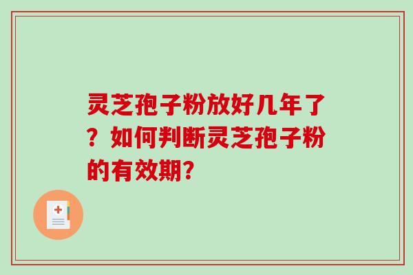 灵芝孢子粉放好几年了？如何判断灵芝孢子粉的有效期？