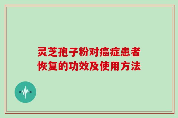 灵芝孢子粉对症患者恢复的功效及使用方法