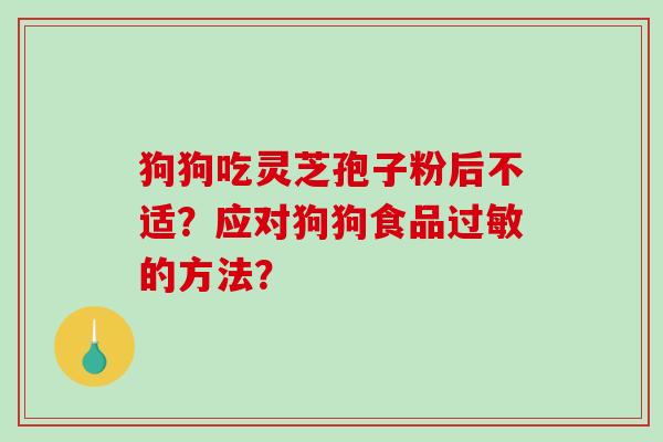 狗狗吃灵芝孢子粉后不适？应对狗狗食品的方法？