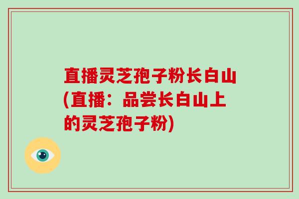 直播灵芝孢子粉长白山(直播：品尝长白山上的灵芝孢子粉)