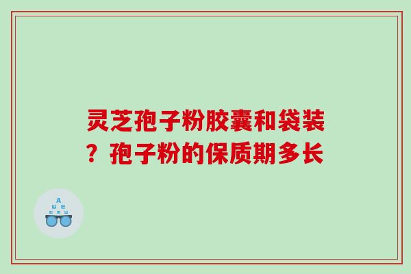 灵芝孢子粉胶囊和袋装？孢子粉的保质期多长
