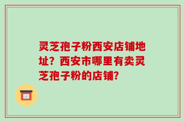 灵芝孢子粉西安店铺地址？西安市哪里有卖灵芝孢子粉的店铺？