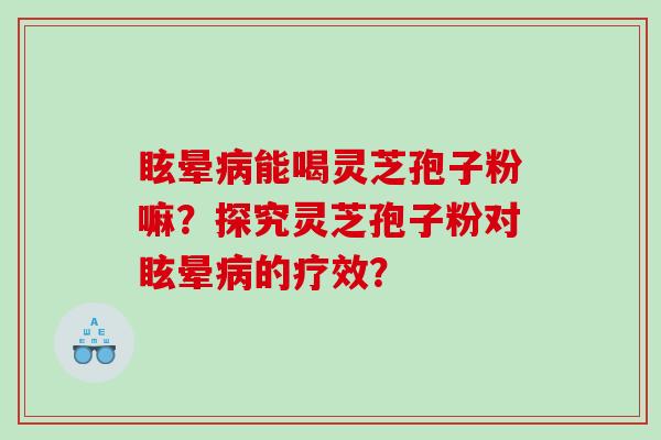眩晕能喝灵芝孢子粉嘛？探究灵芝孢子粉对眩晕的疗效？