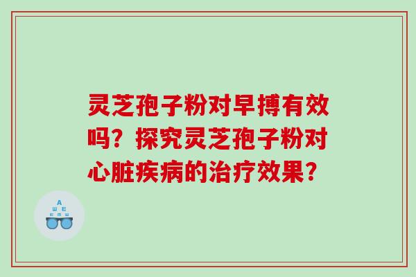 灵芝孢子粉对早搏有效吗？探究灵芝孢子粉对的效果？