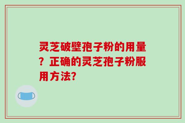 灵芝破壁孢子粉的用量？正确的灵芝孢子粉服用方法？