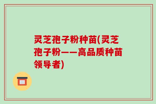 灵芝孢子粉种苗(灵芝孢子粉——高品质种苗领导者)