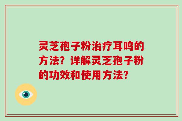 灵芝孢子粉耳鸣的方法？详解灵芝孢子粉的功效和使用方法？