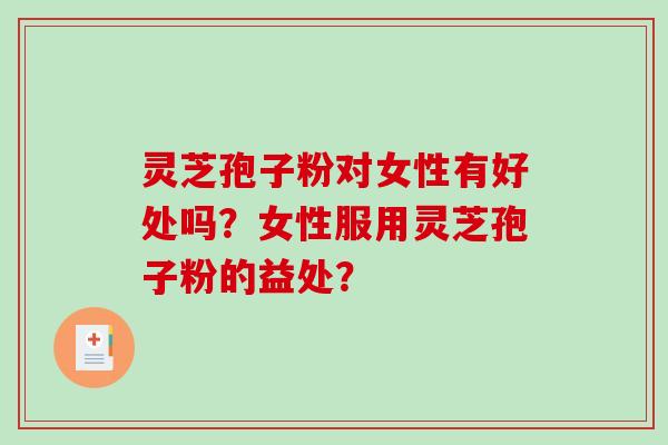 灵芝孢子粉对女性有好处吗？女性服用灵芝孢子粉的益处？