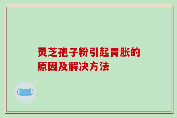 灵芝孢子粉引起胃胀的原因及解决方法