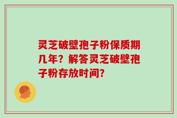 灵芝破壁孢子粉保质期几年？解答灵芝破壁孢子粉存放时间？