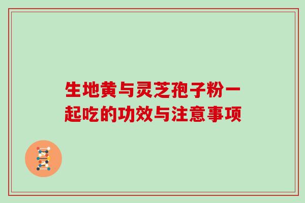 生地黄与灵芝孢子粉一起吃的功效与注意事项