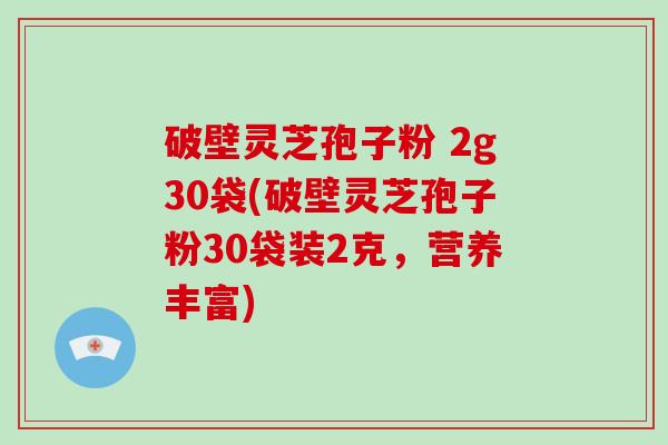 破壁灵芝孢子粉 2g30袋(破壁灵芝孢子粉30袋装2克，营养丰富)