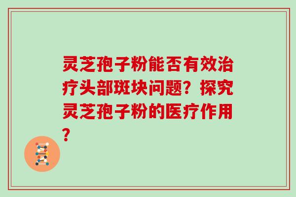 灵芝孢子粉能否有效头部斑块问题？探究灵芝孢子粉的医疗作用？