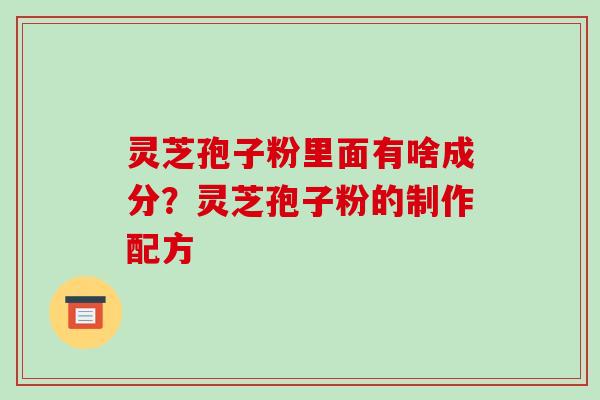 灵芝孢子粉里面有啥成分？灵芝孢子粉的制作配方