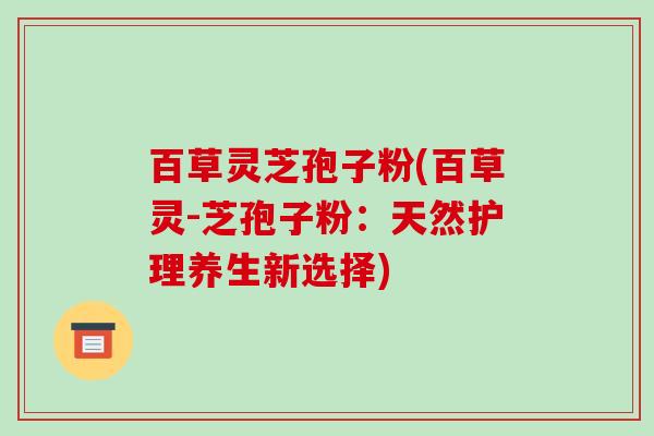 百草灵芝孢子粉(百草灵-芝孢子粉：天然护理养生新选择)
