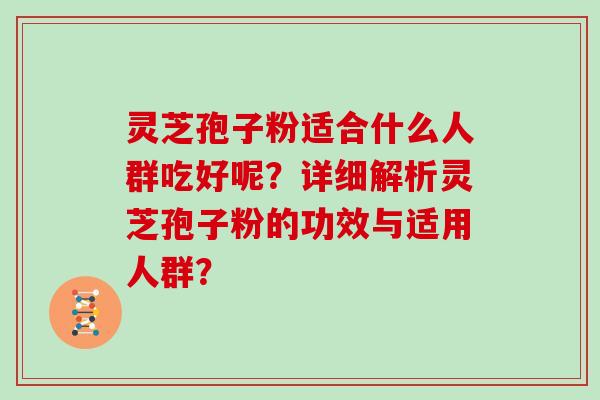 灵芝孢子粉适合什么人群吃好呢？详细解析灵芝孢子粉的功效与适用人群？