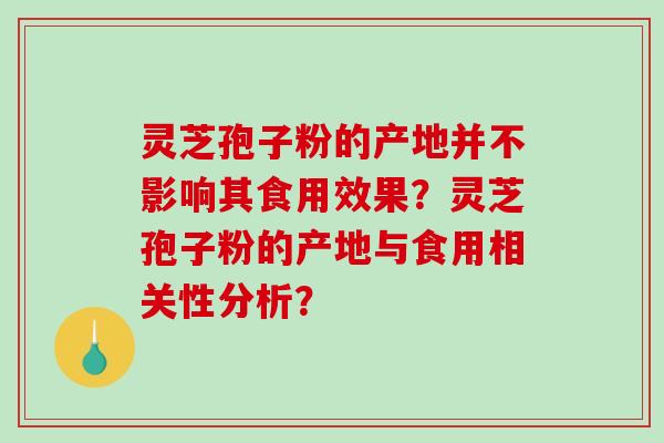灵芝孢子粉的产地并不影响其食用效果？灵芝孢子粉的产地与食用相关性分析？