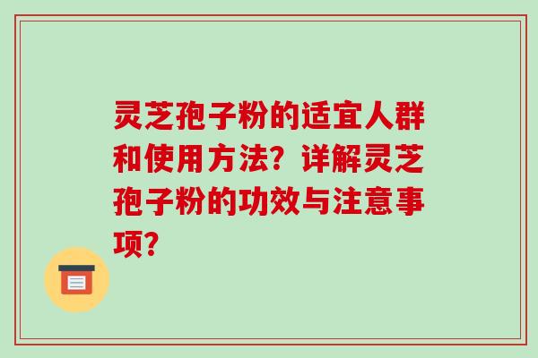 灵芝孢子粉的适宜人群和使用方法?详解灵芝孢子粉的功效与注意事项? 灵芝孢子粉的适宜人群和使用方法?详解灵芝孢子粉的功效与注意事项?