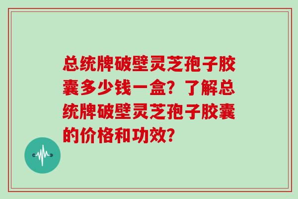 总统牌破壁灵芝孢子胶囊多少钱一盒？了解总统牌破壁灵芝孢子胶囊的价格和功效？
