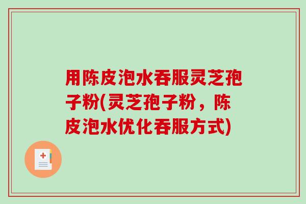 用陈皮泡水吞服灵芝孢子粉(灵芝孢子粉，陈皮泡水优化吞服方式)
