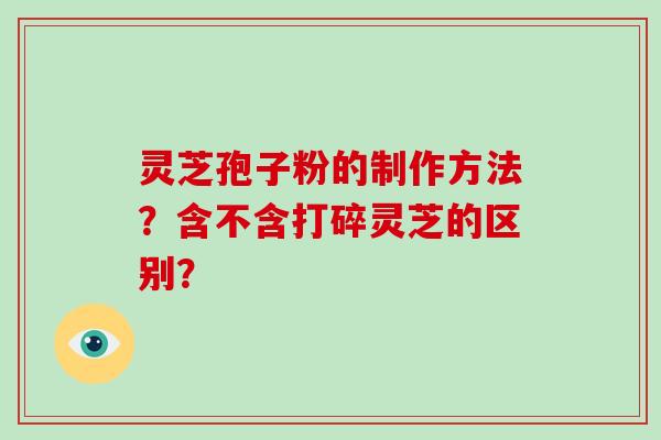 灵芝孢子粉的制作方法？含不含打碎灵芝的区别？