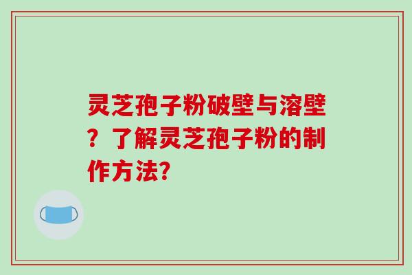 灵芝孢子粉破壁与溶壁?了解灵芝孢子粉的制作方法? 灵芝孢子粉破壁与溶壁?了解灵芝孢子粉的制作方法?