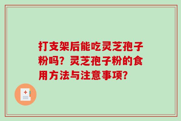 打支架后能吃灵芝孢子粉吗?灵芝孢子粉的食用方法与注意事项? 打支架后能吃灵芝孢子粉吗?灵芝孢子粉的食用方法与注意事项?