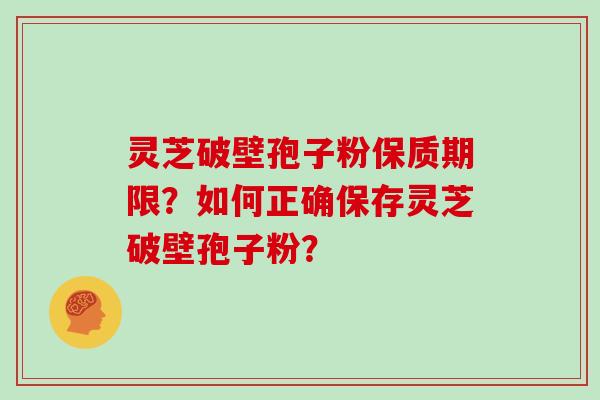 灵芝破壁孢子粉保质期限？如何正确保存灵芝破壁孢子粉？