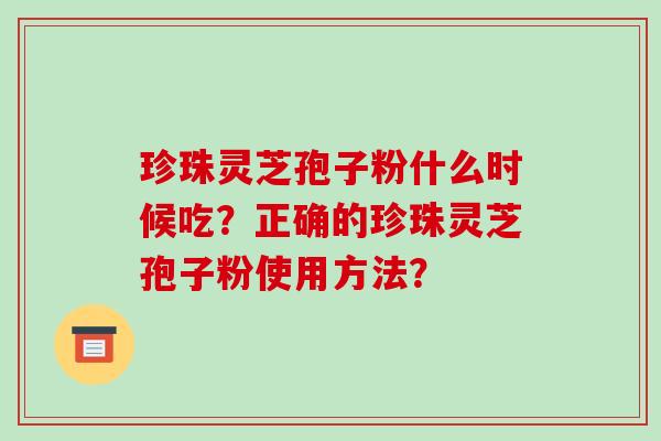 珍珠灵芝孢子粉什么时候吃？正确的珍珠灵芝孢子粉使用方法？