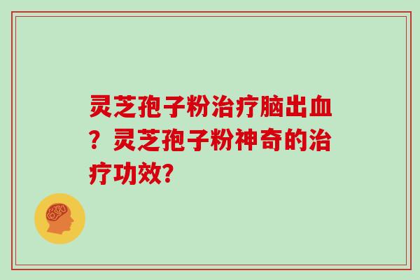灵芝孢子粉脑出?灵芝孢子粉神奇的功效? 灵芝孢子粉脑出?灵芝孢子粉神奇的功效?