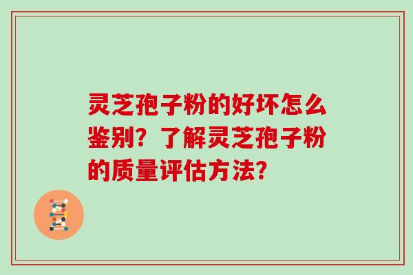 灵芝孢子粉的好坏怎么鉴别?了解灵芝孢子粉的质量评估方法? 灵芝孢子粉的好坏怎么鉴别?了解灵芝孢子粉的质量评估方法?