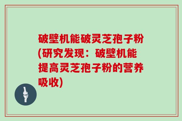 破壁机能破灵芝孢子粉(研究发现:破壁机能提高灵芝孢子粉的营养吸收) 破壁机能破灵芝孢子粉(研究发现:破壁机能提高灵芝孢子粉的营养吸收)