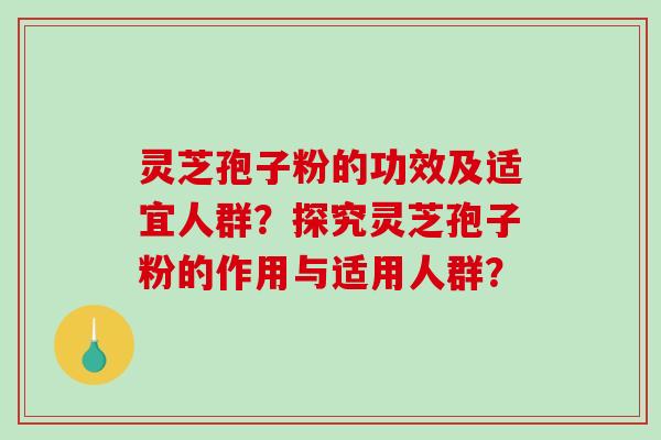 灵芝孢子粉的功效及适宜人群?探究灵芝孢子粉的作用与适用人群? 灵芝孢子粉的功效及适宜人群?探究灵芝孢子粉的作用与适用人群?