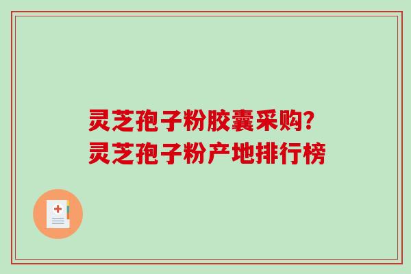灵芝孢子粉胶囊采购？灵芝孢子粉产地排行榜
