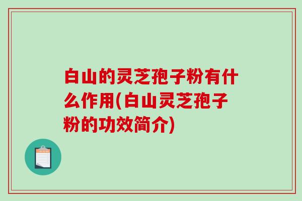白山的灵芝孢子粉有什么作用(白山灵芝孢子粉的功效简介)