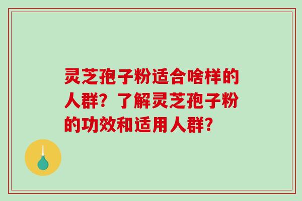 灵芝孢子粉适合啥样的人群？了解灵芝孢子粉的功效和适用人群？
