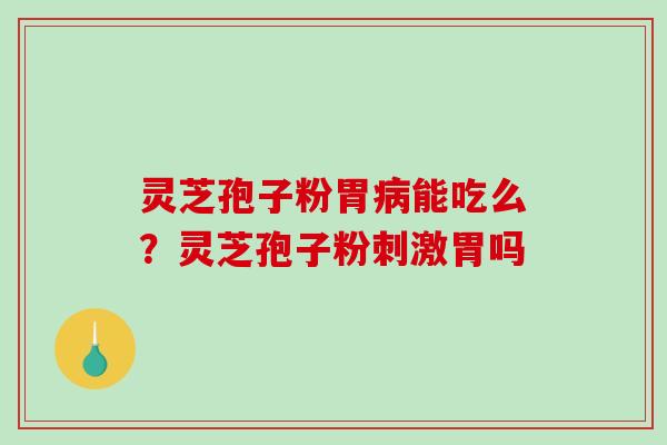 灵芝孢子粉胃能吃么？灵芝孢子粉刺激胃吗