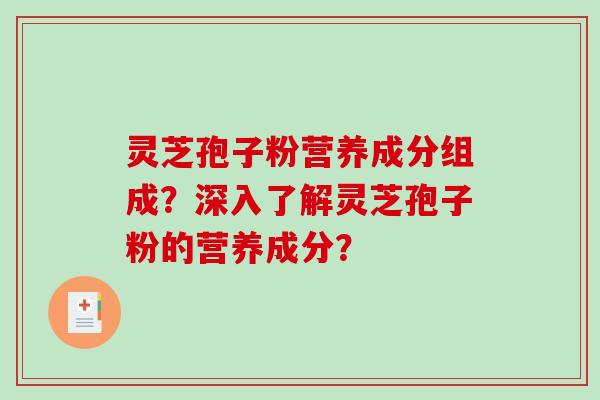 灵芝孢子粉营养成分组成？深入了解灵芝孢子粉的营养成分？