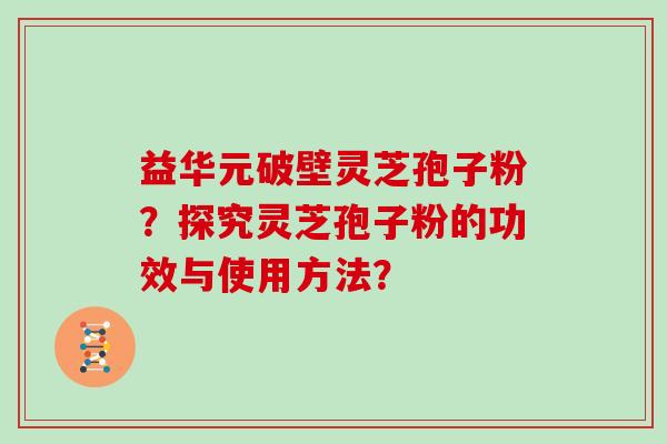 益华元破壁灵芝孢子粉？探究灵芝孢子粉的功效与使用方法？