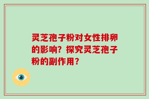 灵芝孢子粉对女性排卵的影响？探究灵芝孢子粉的副作用？