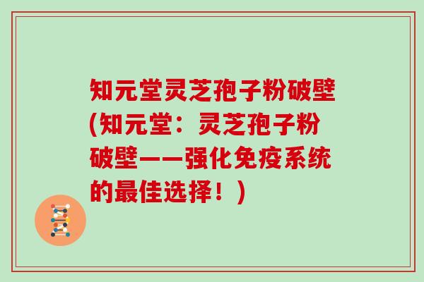 知元堂灵芝孢子粉破壁(知元堂：灵芝孢子粉破壁——强化免疫系统的佳选择！)