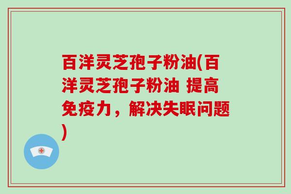 百洋灵芝孢子粉油(百洋灵芝孢子粉油 提高免疫力,解决问题) 百洋灵芝孢子粉油(百洋灵芝孢子粉油 提高免疫力,解决问题)