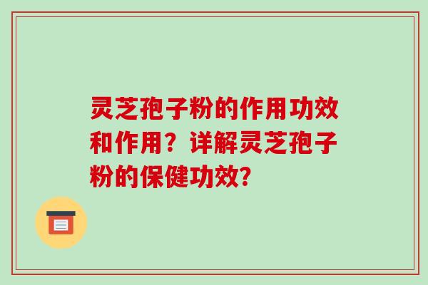 灵芝孢子粉的作用功效和作用?详解灵芝孢子粉的保健功效? 灵芝孢子粉的作用功效和作用?详解灵芝孢子粉的保健功效?