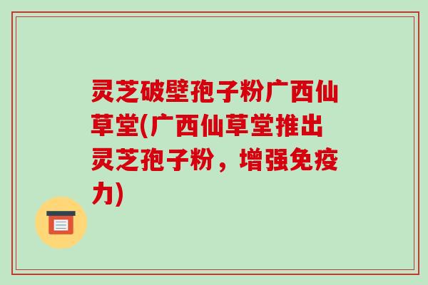 灵芝破壁孢子粉广西仙草堂(广西仙草堂推出灵芝孢子粉,增强免疫力) 灵芝破壁孢子粉广西仙草堂(广西仙草堂推出灵芝孢子粉,增强免疫力)