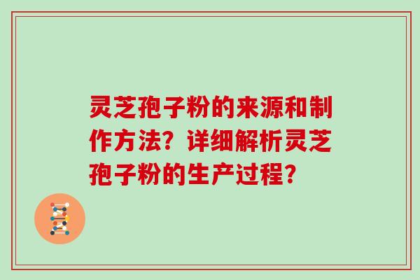 灵芝孢子粉的来源和制作方法?详细解析灵芝孢子粉的生产过程? 灵芝孢子粉的来源和制作方法?详细解析灵芝孢子粉的生产过程?