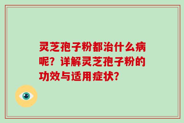 灵芝孢子粉都什么呢？详解灵芝孢子粉的功效与适用症状？