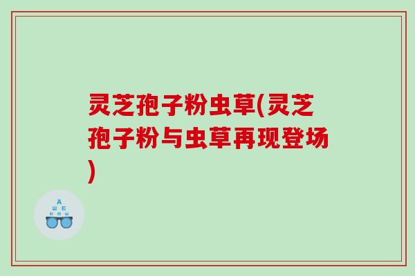 灵芝孢子粉虫草(灵芝孢子粉与虫草再现登场)