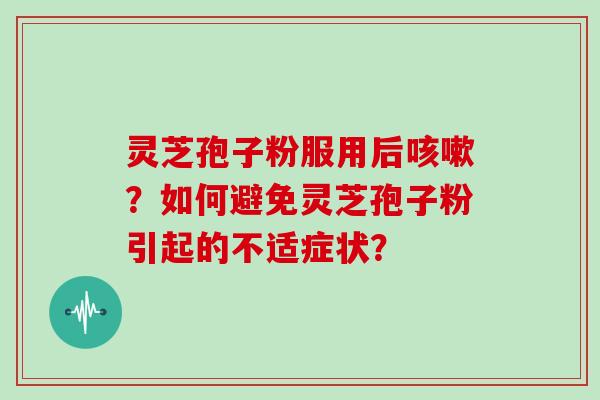 灵芝孢子粉服用后？如何避免灵芝孢子粉引起的不适症状？