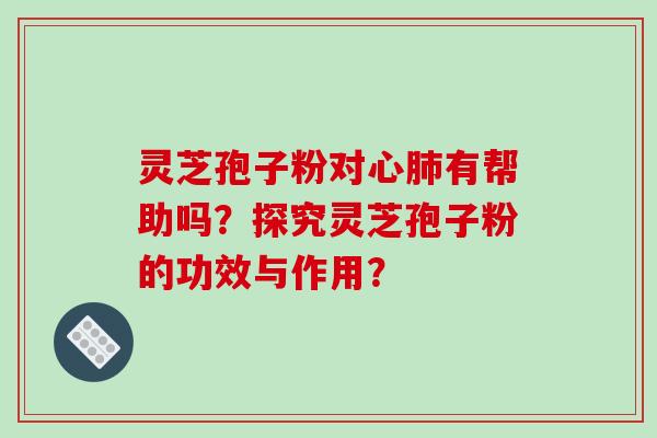 灵芝孢子粉对心有帮助吗？探究灵芝孢子粉的功效与作用？