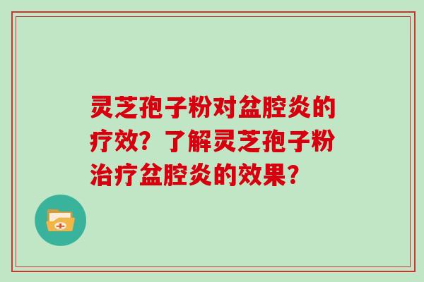 灵芝孢子粉对盆腔炎的疗效？了解灵芝孢子粉盆腔炎的效果？